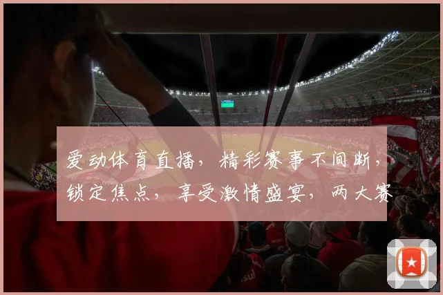 爱动体育直播，精彩赛事不间断，锁定焦点，享受激情盛宴，两大赛事，一网打尽