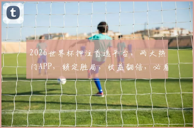 2026世界杯押注首选平台，两大热门APP，锁定胜局，收益翻倍，必看攻略