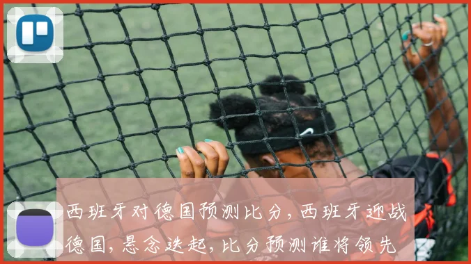 西班牙对德国预测比分,西班牙迎战德国,悬念迭起,比分预测谁将领先