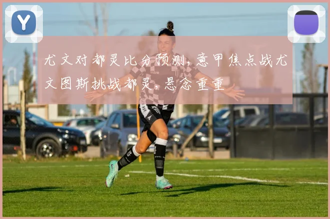 尤文对都灵比分预测,意甲焦点战尤文图斯挑战都灵,悬念重重