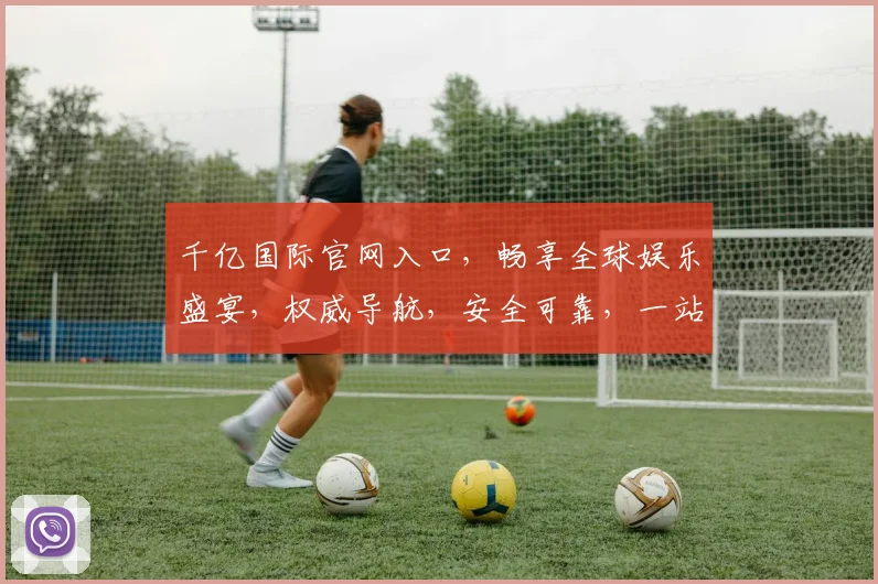 千亿国际官网入口，畅享全球娱乐盛宴，权威导航，安全可靠，一站式体验