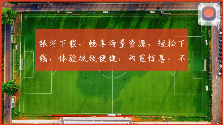 银河下载，畅享海量资源，轻松下载，体验极致便捷，两重惊喜，不容错过