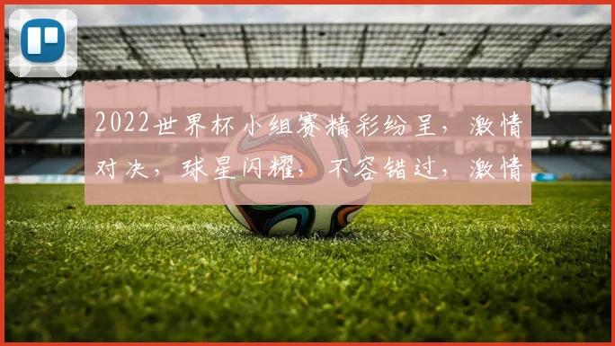 2022世界杯小组赛精彩纷呈，激情对决，球星闪耀，不容错过，激情碰撞，精彩继续